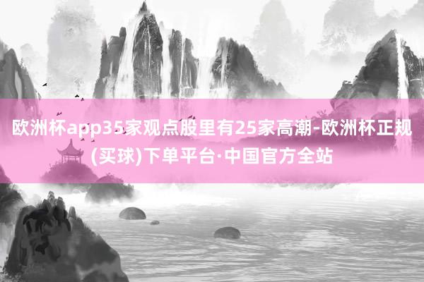 欧洲杯app35家观点股里有25家高潮-欧洲杯正规(买球)下单平台·中国官方全站