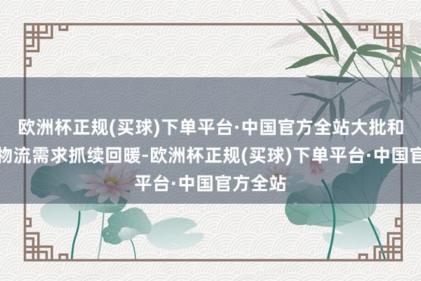 欧洲杯正规(买球)下单平台·中国官方全站大批和原材料物流需求抓续回暖-欧洲杯正规(买球)下单平台·中国官方全站