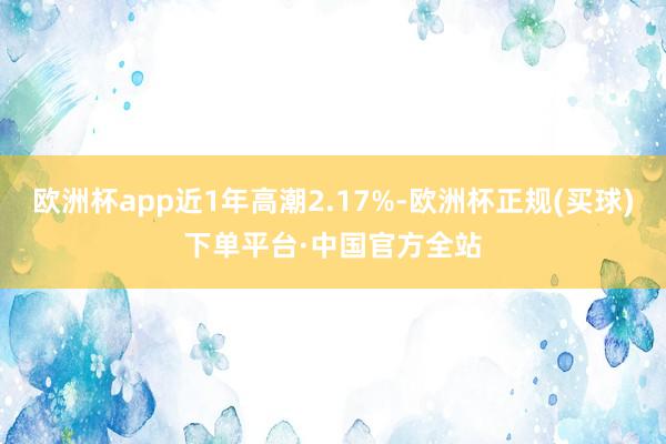 欧洲杯app近1年高潮2.17%-欧洲杯正规(买球)下单平台·中国官方全站
