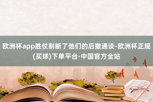 欧洲杯app胜仗割断了他们的后撤通谈-欧洲杯正规(买球)下单平台·中国官方全站
