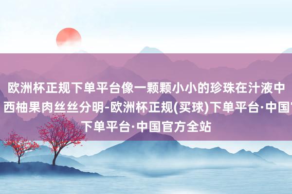 欧洲杯正规下单平台像一颗颗小小的珍珠在汁液中千里浮；西柚果肉丝丝分明-欧洲杯正规(买球)下单平台·中国官方全站