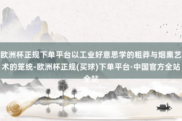 欧洲杯正规下单平台以工业好意思学的粗莽与烟熏艺术的笼统-欧洲杯正规(买球)下单平台·中国官方全站