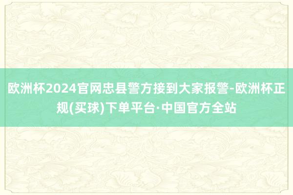 欧洲杯2024官网忠县警方接到大家报警-欧洲杯正规(买球)下单平台·中国官方全站