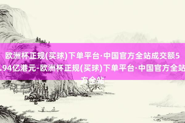 欧洲杯正规(买球)下单平台·中国官方全站成交额5.94亿港元-欧洲杯正规(买球)下单平台·中国官方全站