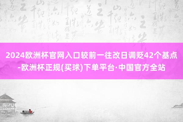 2024欧洲杯官网入口较前一往改日调贬42个基点-欧洲杯正规(买球)下单平台·中国官方全站