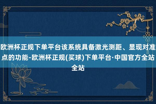欧洲杯正规下单平台该系统具备激光测距、显现对准点的功能-欧洲杯正规(买球)下单平台·中国官方全站