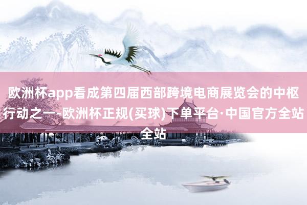 欧洲杯app看成第四届西部跨境电商展览会的中枢行动之一-欧洲杯正规(买球)下单平台·中国官方全站