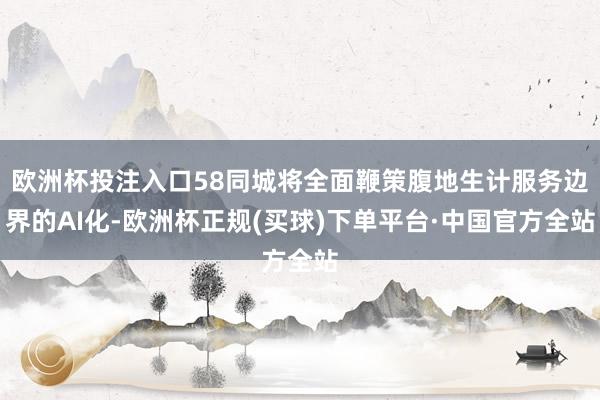 欧洲杯投注入口58同城将全面鞭策腹地生计服务边界的AI化-欧洲杯正规(买球)下单平台·中国官方全站