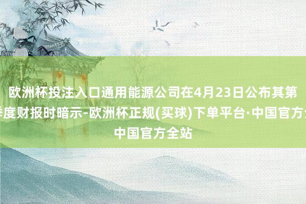 欧洲杯投注入口通用能源公司在4月23日公布其第一季度财报时暗示-欧洲杯正规(买球)下单平台·中国官方全站