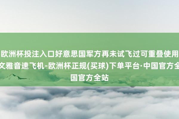 欧洲杯投注入口好意思国军方再未试飞过可重叠使用的文雅音速飞机-欧洲杯正规(买球)下单平台·中国官方全站
