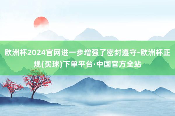 欧洲杯2024官网进一步增强了密封遵守-欧洲杯正规(买球)下单平台·中国官方全站