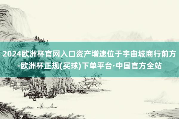 2024欧洲杯官网入口资产增速位于宇宙城商行前方-欧洲杯正规(买球)下单平台·中国官方全站