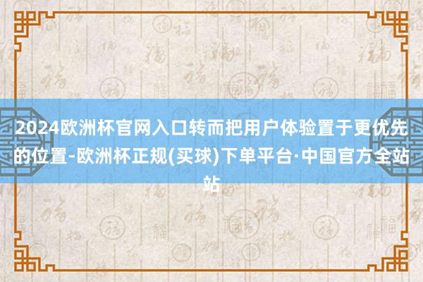 2024欧洲杯官网入口转而把用户体验置于更优先的位置-欧洲杯正规(买球)下单平台·中国官方全站
