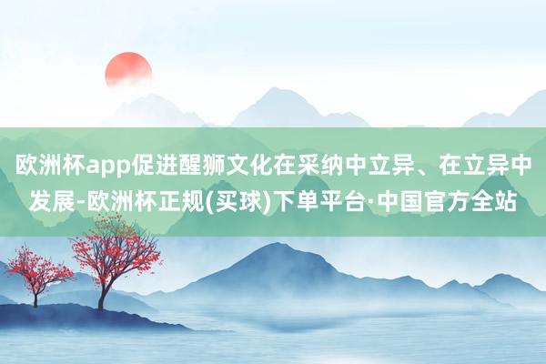 欧洲杯app促进醒狮文化在采纳中立异、在立异中发展-欧洲杯正规(买球)下单平台·中国官方全站