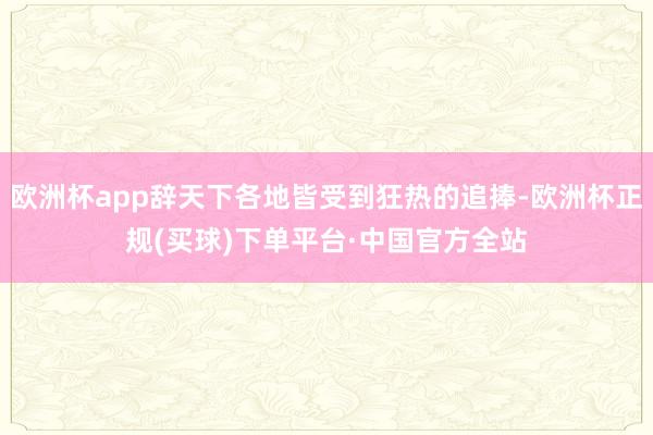 欧洲杯app辞天下各地皆受到狂热的追捧-欧洲杯正规(买球)下单平台·中国官方全站