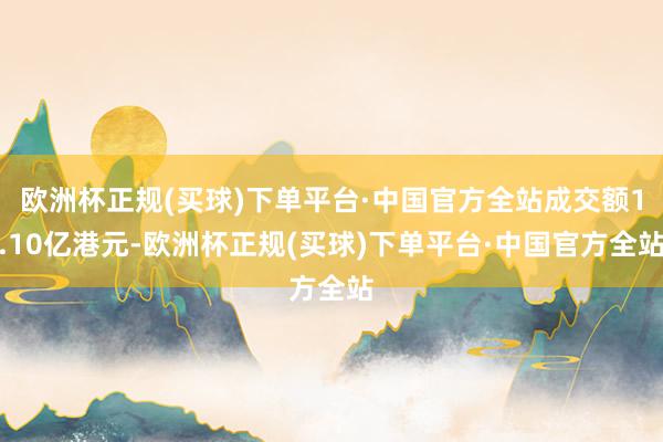 欧洲杯正规(买球)下单平台·中国官方全站成交额1.10亿港元-欧洲杯正规(买球)下单平台·中国官方全站