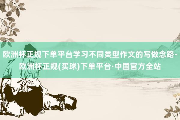 欧洲杯正规下单平台学习不同类型作文的写做念路-欧洲杯正规(买球)下单平台·中国官方全站