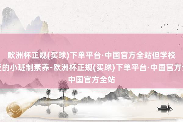 欧洲杯正规(买球)下单平台·中国官方全站但学校接受的小班制素养-欧洲杯正规(买球)下单平台·中国官方全站