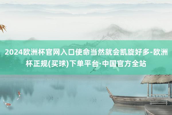 2024欧洲杯官网入口使命当然就会凯旋好多-欧洲杯正规(买球)下单平台·中国官方全站