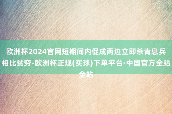 欧洲杯2024官网短期间内促成两边立即杀青息兵相比贫穷-欧洲杯正规(买球)下单平台·中国官方全站