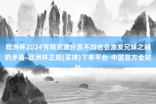 欧洲杯2024官网资源分派不均也会激发兄妹之间的矛盾-欧洲杯正规(买球)下单平台·中国官方全站