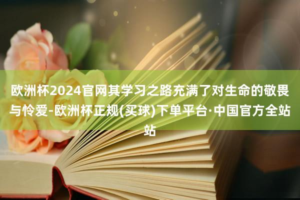 欧洲杯2024官网其学习之路充满了对生命的敬畏与怜爱-欧洲杯正规(买球)下单平台·中国官方全站