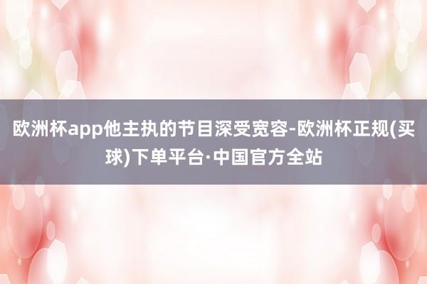 欧洲杯app他主执的节目深受宽容-欧洲杯正规(买球)下单平台·中国官方全站