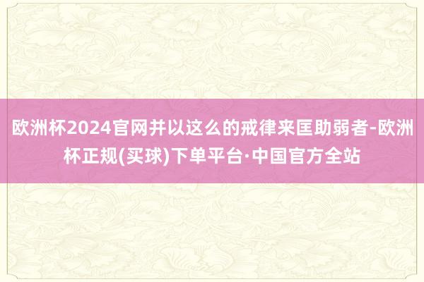 欧洲杯2024官网并以这么的戒律来匡助弱者-欧洲杯正规(买球)下单平台·中国官方全站