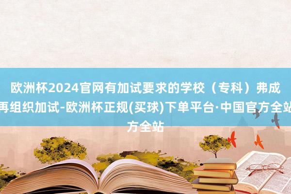 欧洲杯2024官网有加试要求的学校（专科）弗成再组织加试-欧洲杯正规(买球)下单平台·中国官方全站