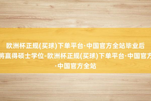 欧洲杯正规(买球)下单平台·中国官方全站毕业后王人将赢得硕士学位-欧洲杯正规(买球)下单平台·中国官方全站