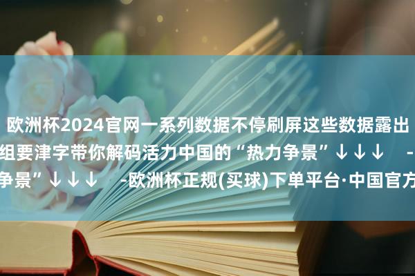欧洲杯2024官网一系列数据不停刷屏这些数据露出哪些“要津信号”？一组要津字带你解码活力中国的“热力争景”↓↓↓    -欧洲杯正规(买球)下单平台·中国官方全站
