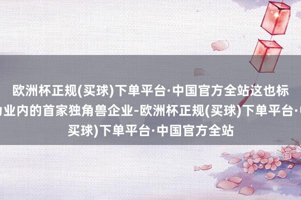 欧洲杯正规(买球)下单平台·中国官方全站这也标记着公司成为业内的首家独角兽企业-欧洲杯正规(买球)下单平台·中国官方全站