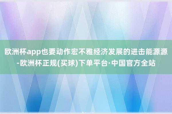 欧洲杯app也要动作宏不雅经济发展的进击能源源-欧洲杯正规(买球)下单平台·中国官方全站