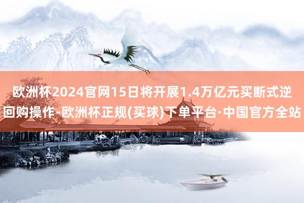 欧洲杯2024官网15日将开展1.4万亿元买断式逆回购操作-欧洲杯正规(买球)下单平台·中国官方全站