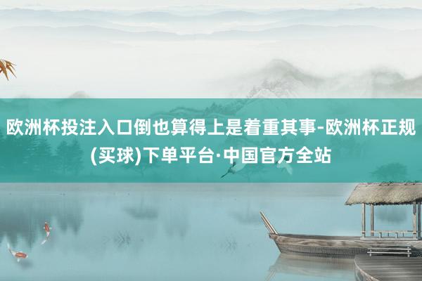 欧洲杯投注入口倒也算得上是着重其事-欧洲杯正规(买球)下单平台·中国官方全站