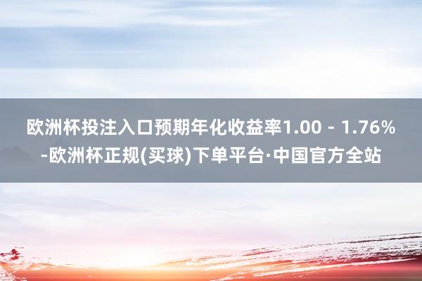 欧洲杯投注入口预期年化收益率1.00 - 1.76%-欧洲杯正规(买球)下单平台·中国官方全站